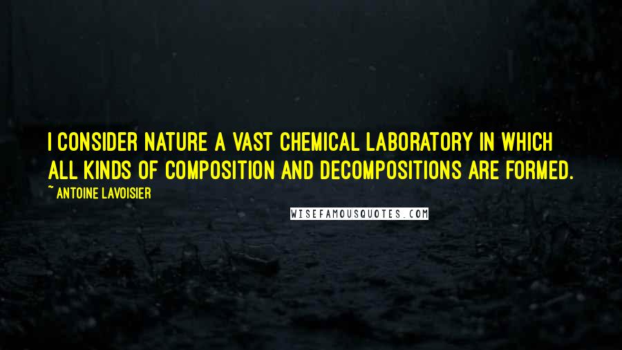 Antoine Lavoisier Quotes: I consider nature a vast chemical laboratory in which all kinds of composition and decompositions are formed.
