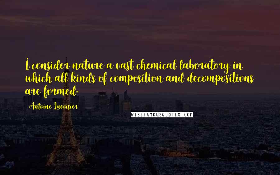 Antoine Lavoisier Quotes: I consider nature a vast chemical laboratory in which all kinds of composition and decompositions are formed.