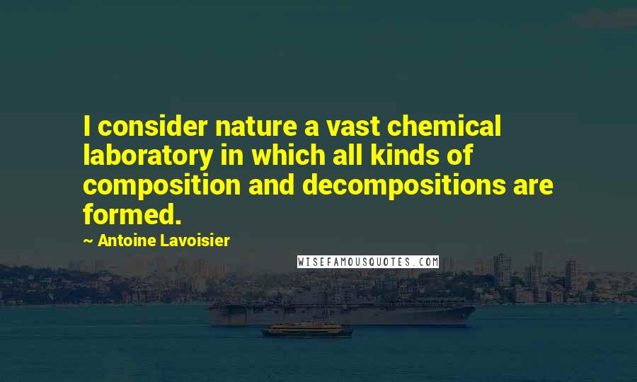 Antoine Lavoisier Quotes: I consider nature a vast chemical laboratory in which all kinds of composition and decompositions are formed.