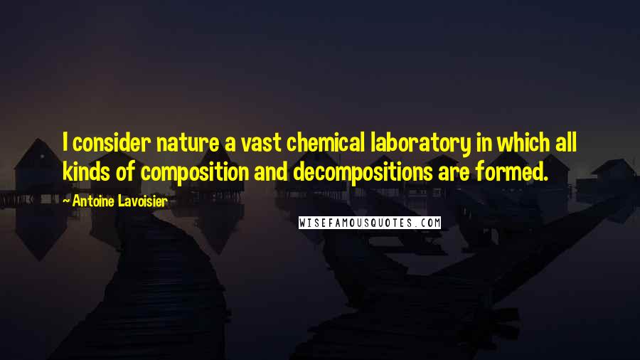 Antoine Lavoisier Quotes: I consider nature a vast chemical laboratory in which all kinds of composition and decompositions are formed.