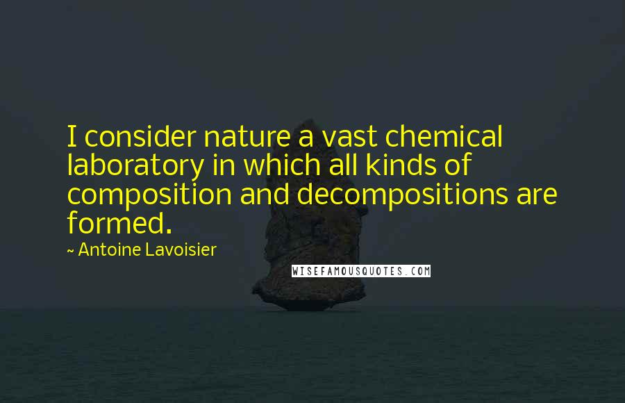 Antoine Lavoisier Quotes: I consider nature a vast chemical laboratory in which all kinds of composition and decompositions are formed.