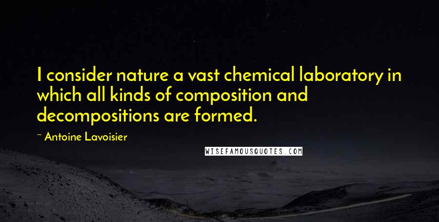 Antoine Lavoisier Quotes: I consider nature a vast chemical laboratory in which all kinds of composition and decompositions are formed.