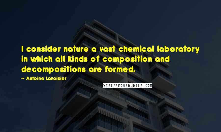 Antoine Lavoisier Quotes: I consider nature a vast chemical laboratory in which all kinds of composition and decompositions are formed.