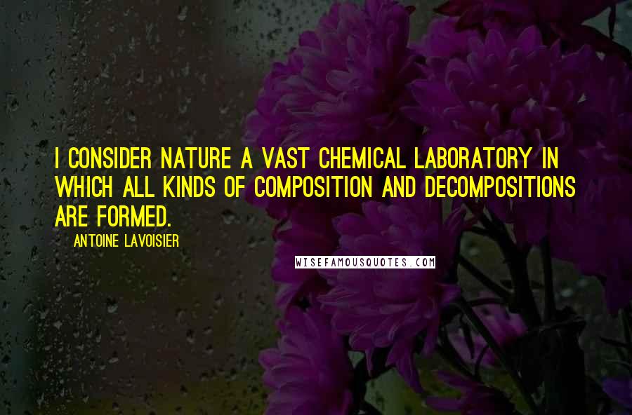 Antoine Lavoisier Quotes: I consider nature a vast chemical laboratory in which all kinds of composition and decompositions are formed.