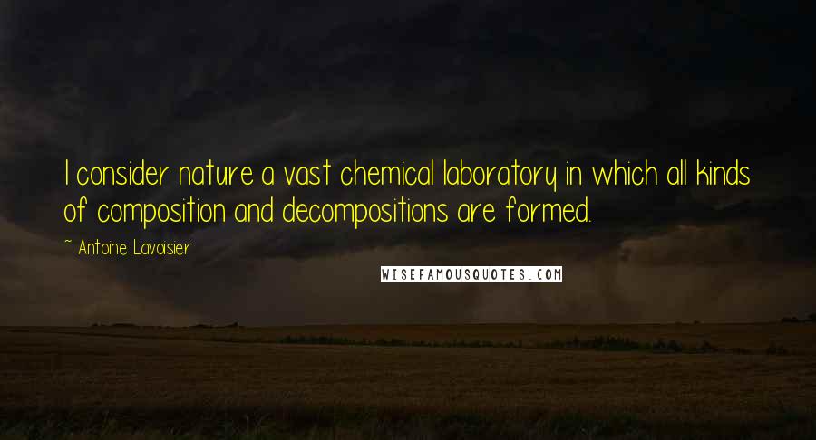 Antoine Lavoisier Quotes: I consider nature a vast chemical laboratory in which all kinds of composition and decompositions are formed.