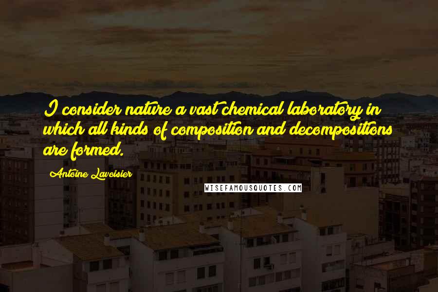 Antoine Lavoisier Quotes: I consider nature a vast chemical laboratory in which all kinds of composition and decompositions are formed.