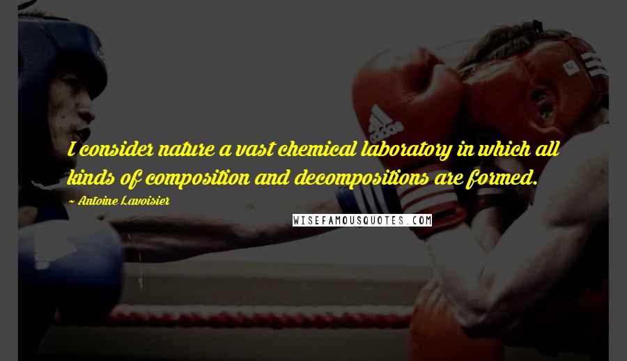 Antoine Lavoisier Quotes: I consider nature a vast chemical laboratory in which all kinds of composition and decompositions are formed.