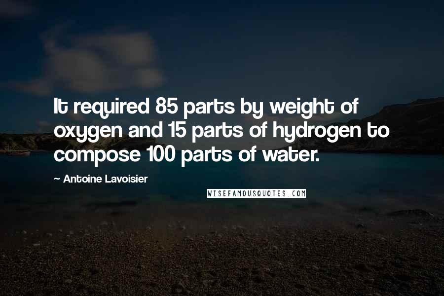 Antoine Lavoisier Quotes: It required 85 parts by weight of oxygen and 15 parts of hydrogen to compose 100 parts of water.