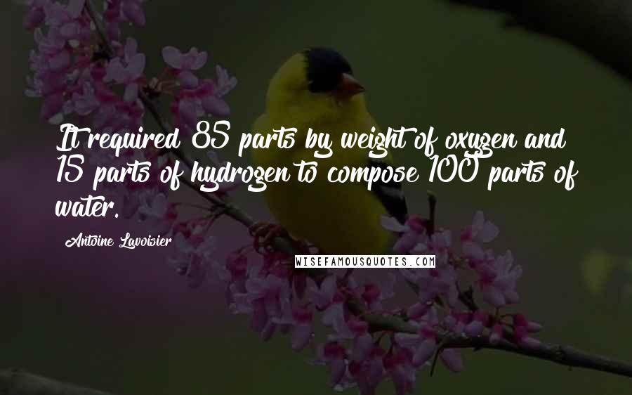 Antoine Lavoisier Quotes: It required 85 parts by weight of oxygen and 15 parts of hydrogen to compose 100 parts of water.