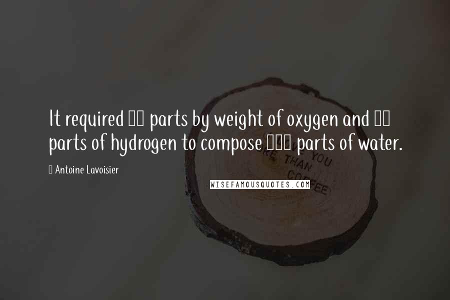 Antoine Lavoisier Quotes: It required 85 parts by weight of oxygen and 15 parts of hydrogen to compose 100 parts of water.