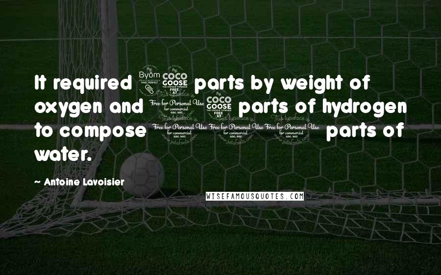 Antoine Lavoisier Quotes: It required 85 parts by weight of oxygen and 15 parts of hydrogen to compose 100 parts of water.