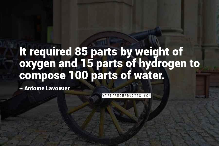 Antoine Lavoisier Quotes: It required 85 parts by weight of oxygen and 15 parts of hydrogen to compose 100 parts of water.