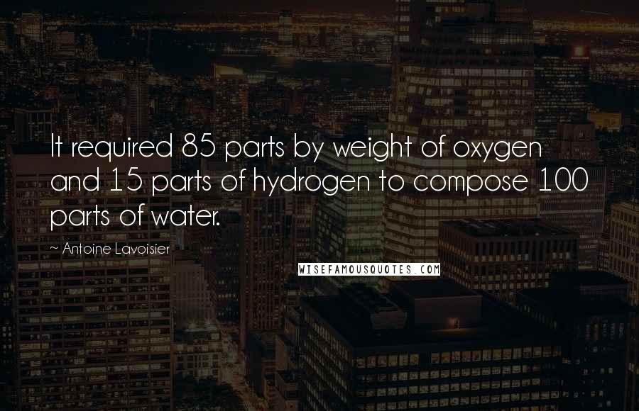 Antoine Lavoisier Quotes: It required 85 parts by weight of oxygen and 15 parts of hydrogen to compose 100 parts of water.