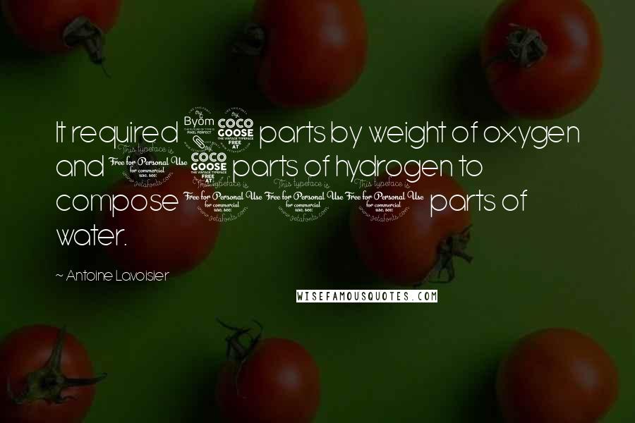 Antoine Lavoisier Quotes: It required 85 parts by weight of oxygen and 15 parts of hydrogen to compose 100 parts of water.