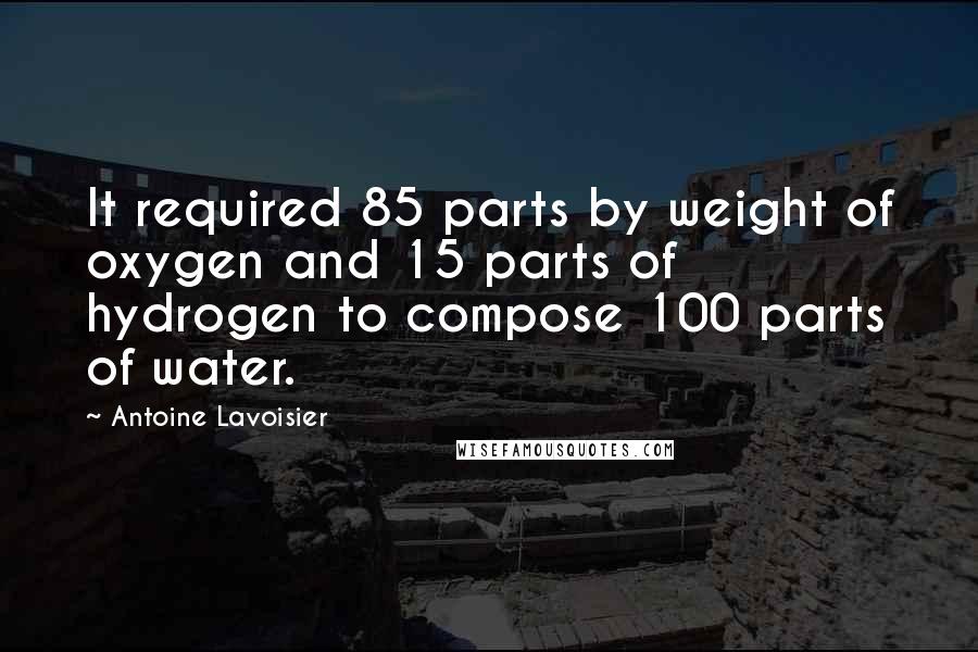 Antoine Lavoisier Quotes: It required 85 parts by weight of oxygen and 15 parts of hydrogen to compose 100 parts of water.