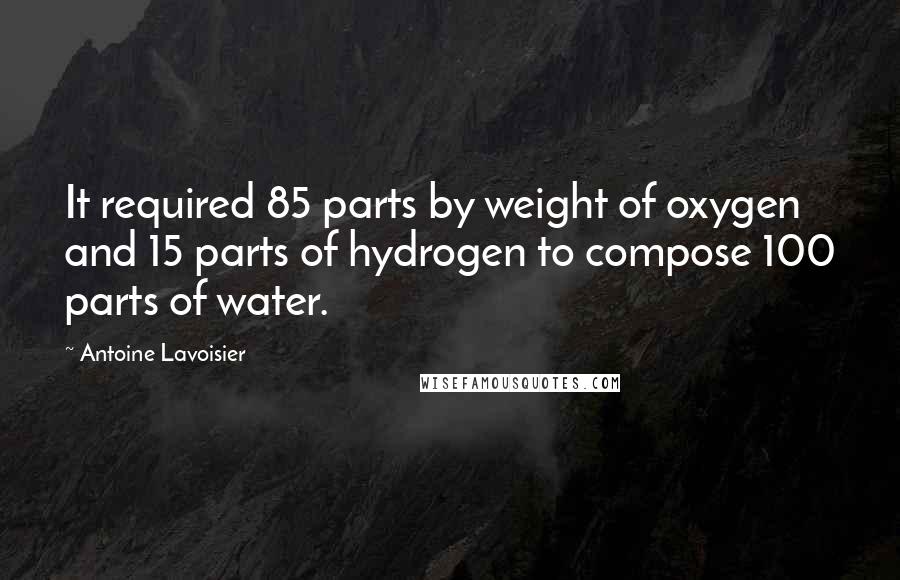 Antoine Lavoisier Quotes: It required 85 parts by weight of oxygen and 15 parts of hydrogen to compose 100 parts of water.