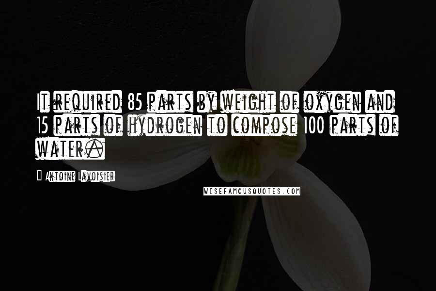 Antoine Lavoisier Quotes: It required 85 parts by weight of oxygen and 15 parts of hydrogen to compose 100 parts of water.