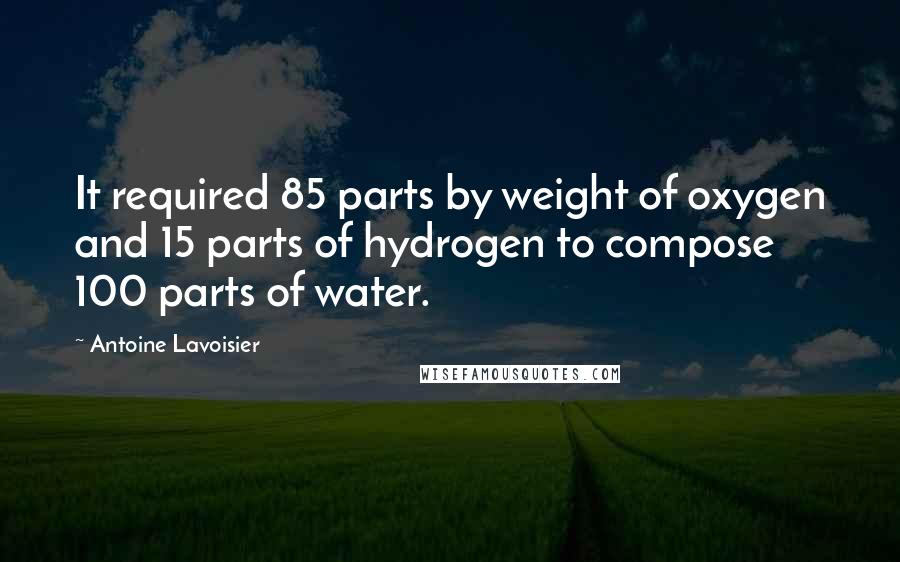 Antoine Lavoisier Quotes: It required 85 parts by weight of oxygen and 15 parts of hydrogen to compose 100 parts of water.