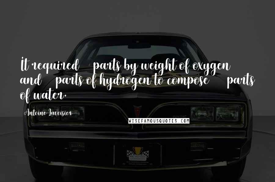 Antoine Lavoisier Quotes: It required 85 parts by weight of oxygen and 15 parts of hydrogen to compose 100 parts of water.