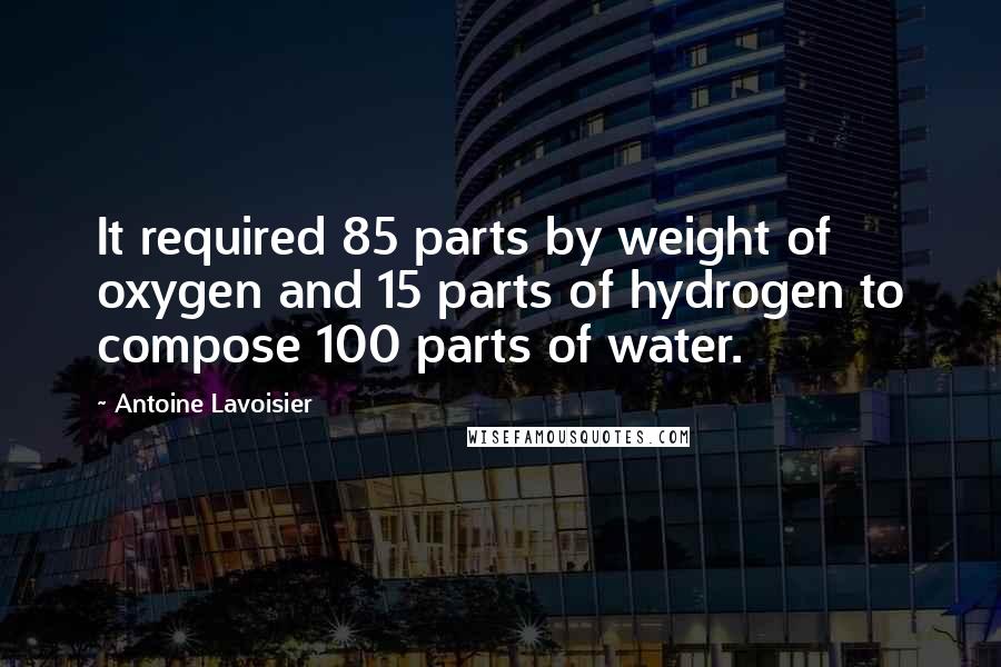 Antoine Lavoisier Quotes: It required 85 parts by weight of oxygen and 15 parts of hydrogen to compose 100 parts of water.