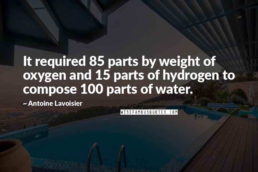Antoine Lavoisier Quotes: It required 85 parts by weight of oxygen and 15 parts of hydrogen to compose 100 parts of water.