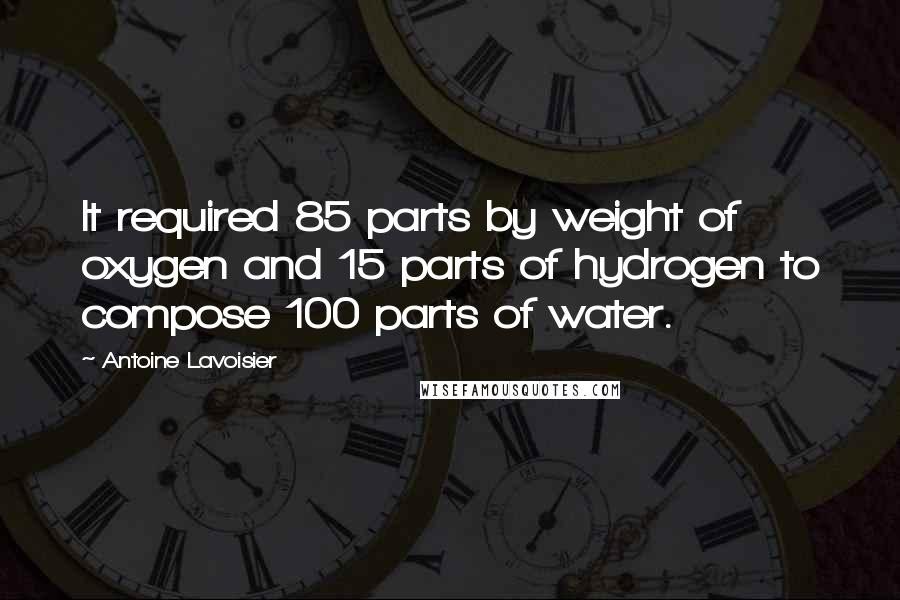 Antoine Lavoisier Quotes: It required 85 parts by weight of oxygen and 15 parts of hydrogen to compose 100 parts of water.