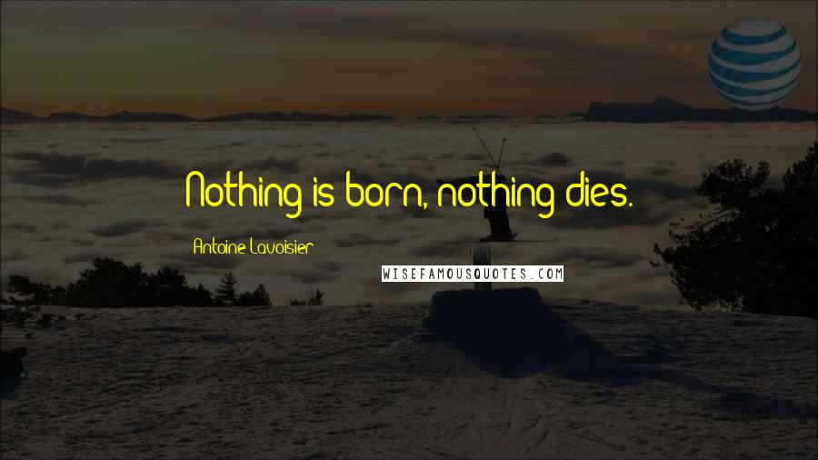 Antoine Lavoisier Quotes: Nothing is born, nothing dies.