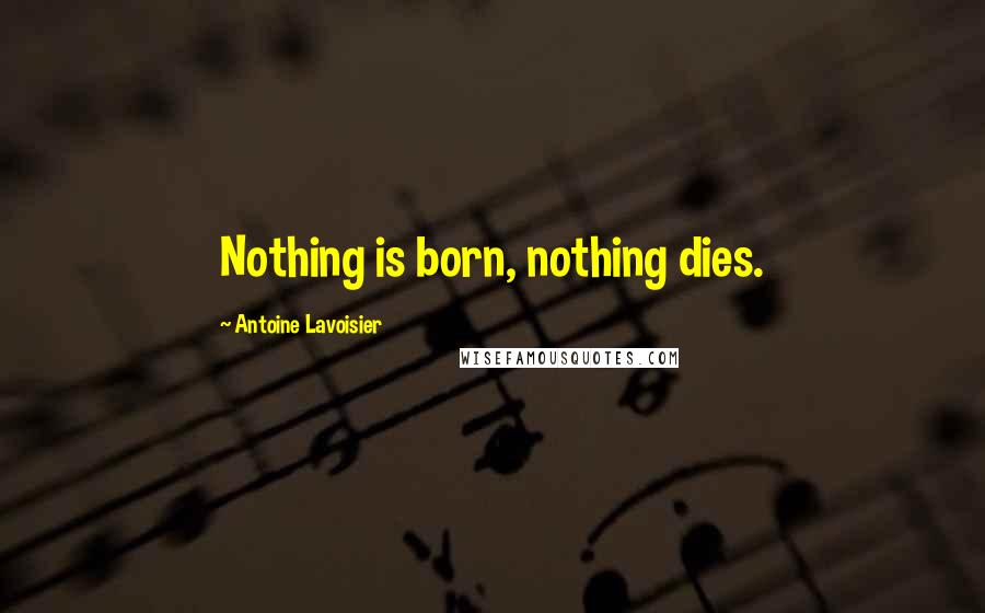 Antoine Lavoisier Quotes: Nothing is born, nothing dies.