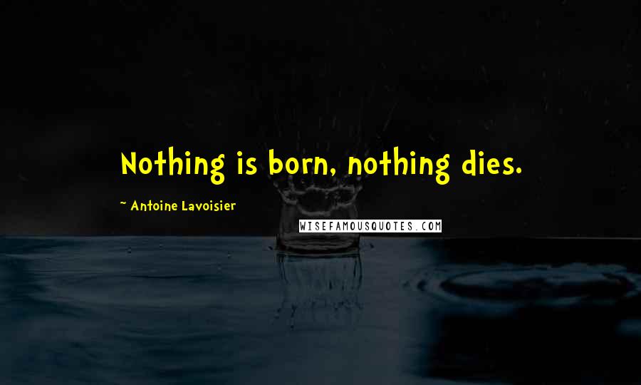 Antoine Lavoisier Quotes: Nothing is born, nothing dies.