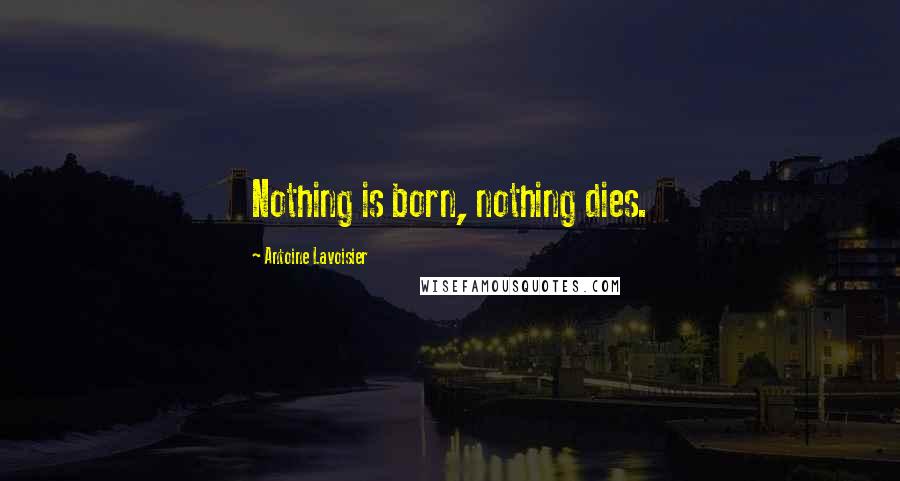 Antoine Lavoisier Quotes: Nothing is born, nothing dies.