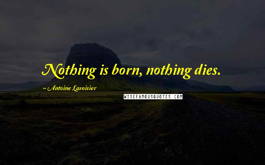 Antoine Lavoisier Quotes: Nothing is born, nothing dies.