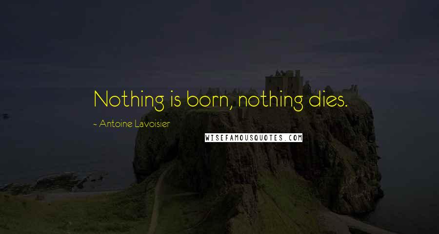 Antoine Lavoisier Quotes: Nothing is born, nothing dies.