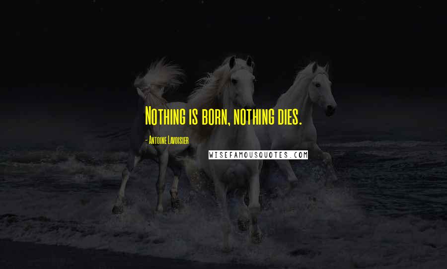 Antoine Lavoisier Quotes: Nothing is born, nothing dies.
