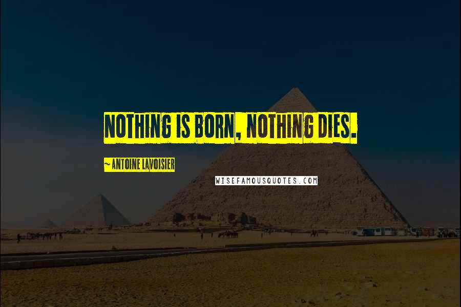 Antoine Lavoisier Quotes: Nothing is born, nothing dies.