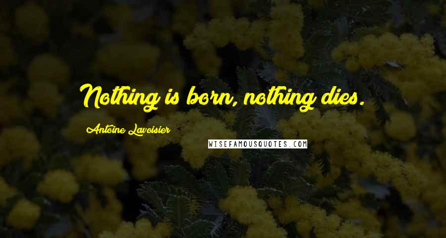 Antoine Lavoisier Quotes: Nothing is born, nothing dies.