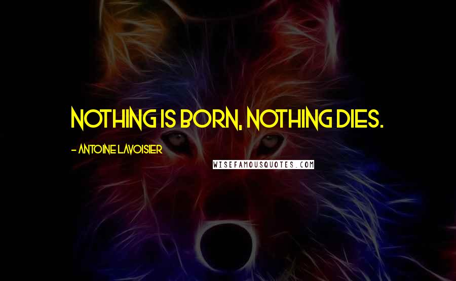 Antoine Lavoisier Quotes: Nothing is born, nothing dies.