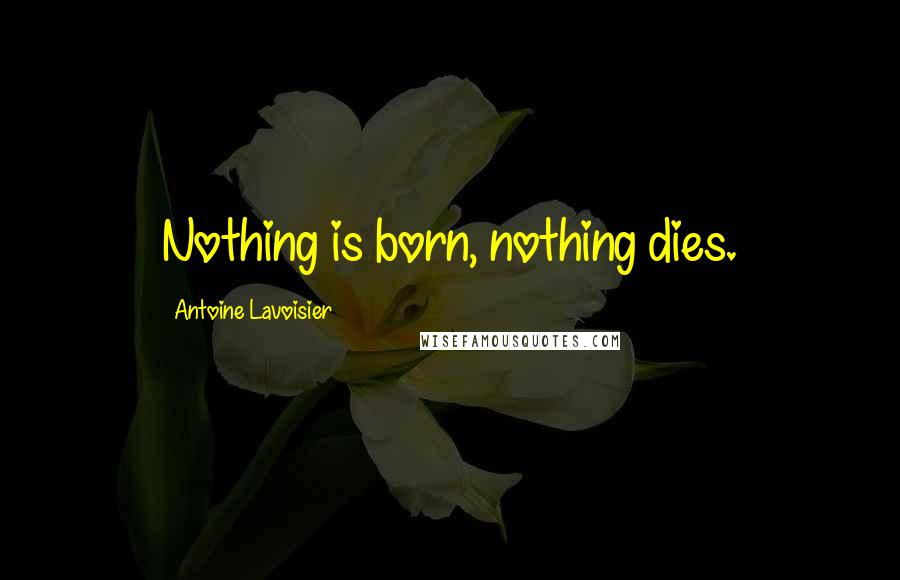 Antoine Lavoisier Quotes: Nothing is born, nothing dies.