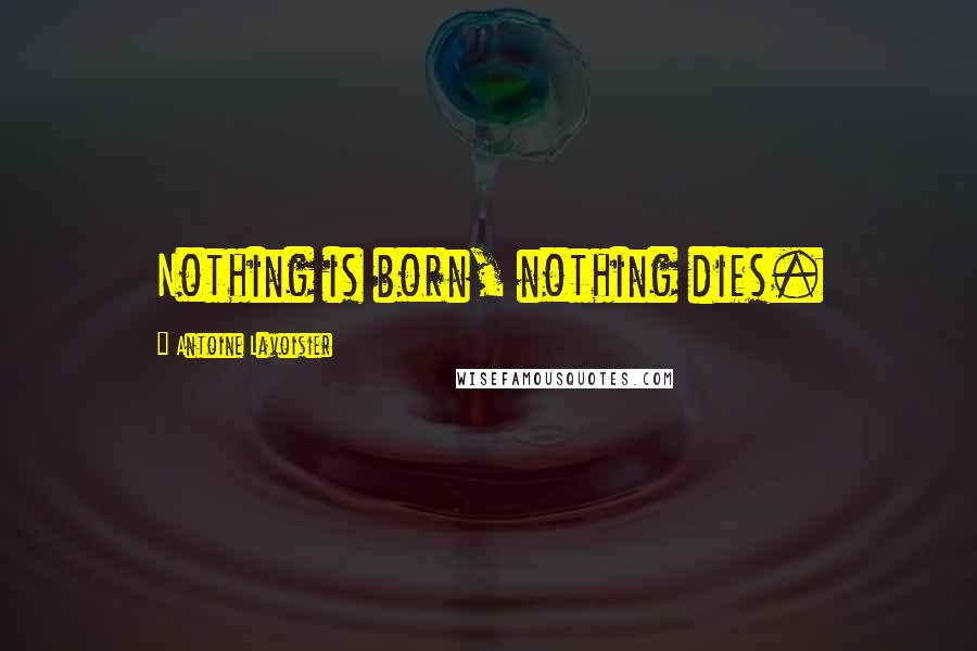 Antoine Lavoisier Quotes: Nothing is born, nothing dies.