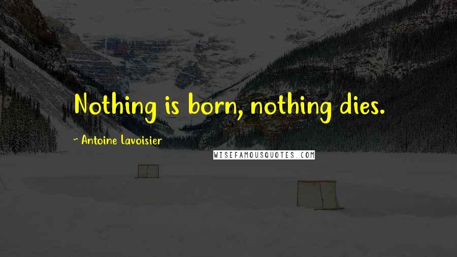 Antoine Lavoisier Quotes: Nothing is born, nothing dies.