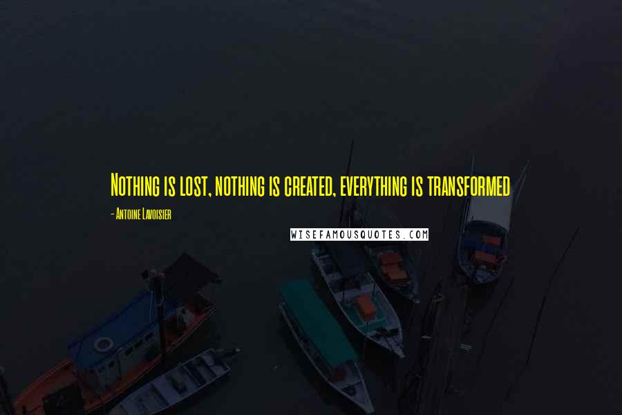 Antoine Lavoisier Quotes: Nothing is lost, nothing is created, everything is transformed