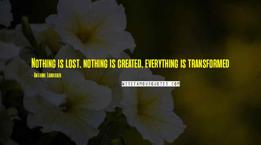 Antoine Lavoisier Quotes: Nothing is lost, nothing is created, everything is transformed