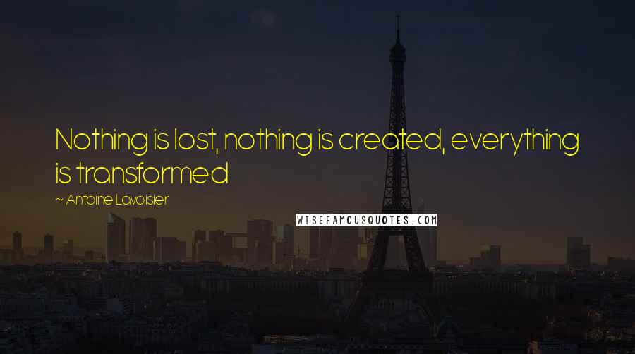Antoine Lavoisier Quotes: Nothing is lost, nothing is created, everything is transformed