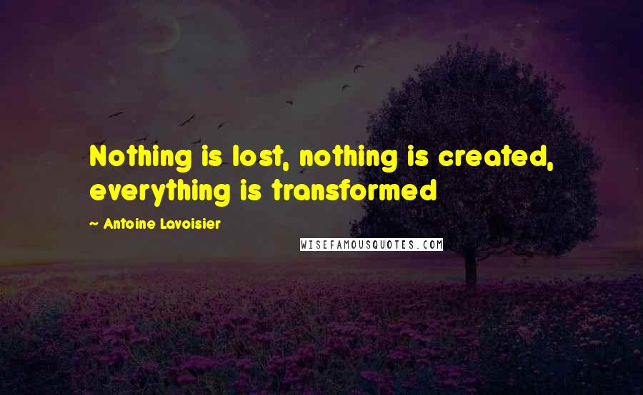 Antoine Lavoisier Quotes: Nothing is lost, nothing is created, everything is transformed