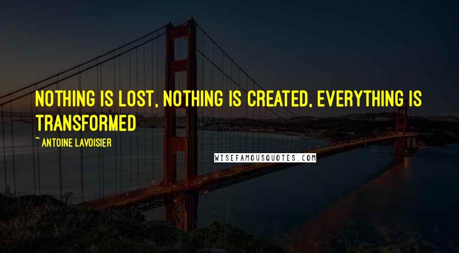 Antoine Lavoisier Quotes: Nothing is lost, nothing is created, everything is transformed