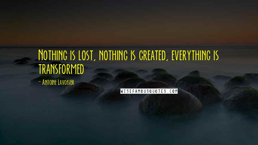 Antoine Lavoisier Quotes: Nothing is lost, nothing is created, everything is transformed