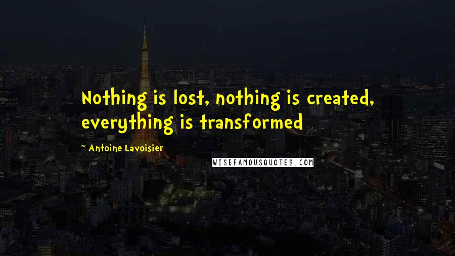 Antoine Lavoisier Quotes: Nothing is lost, nothing is created, everything is transformed