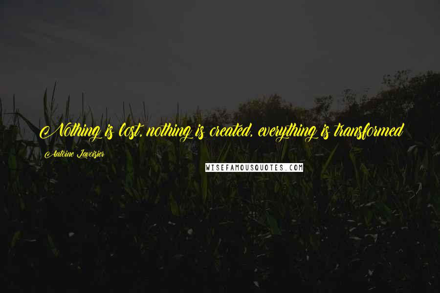 Antoine Lavoisier Quotes: Nothing is lost, nothing is created, everything is transformed