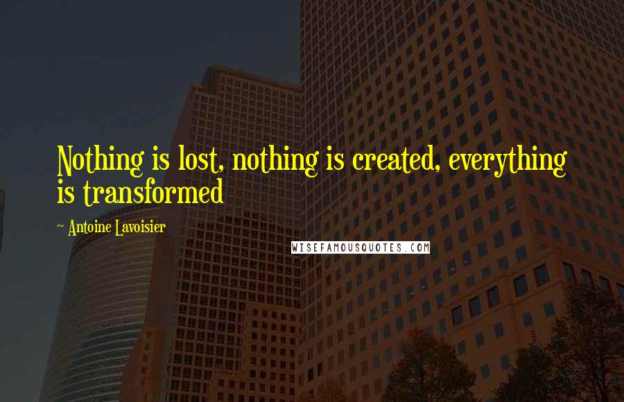 Antoine Lavoisier Quotes: Nothing is lost, nothing is created, everything is transformed