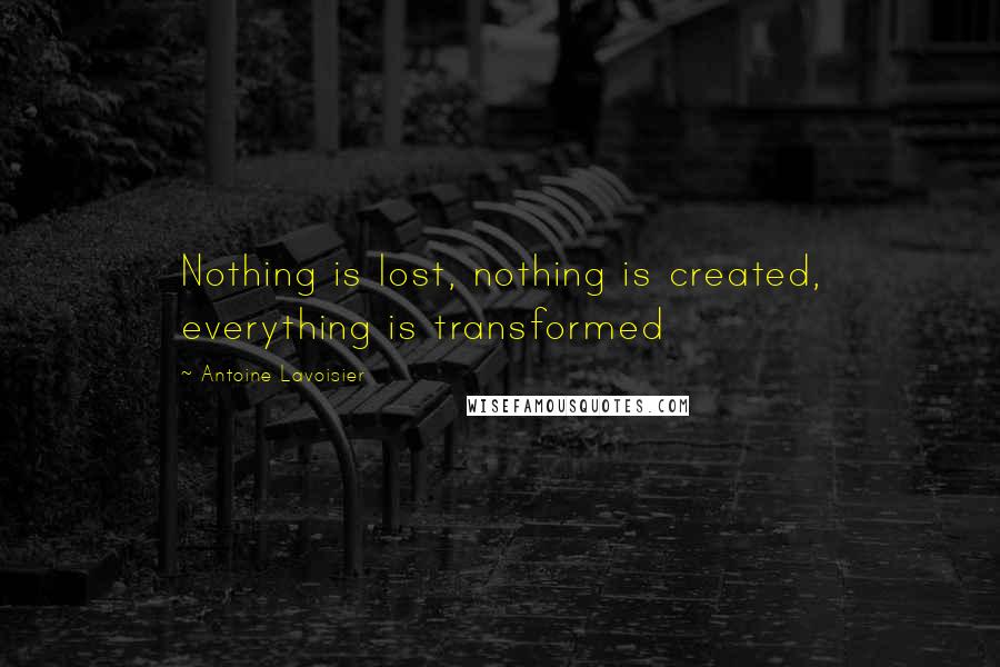 Antoine Lavoisier Quotes: Nothing is lost, nothing is created, everything is transformed