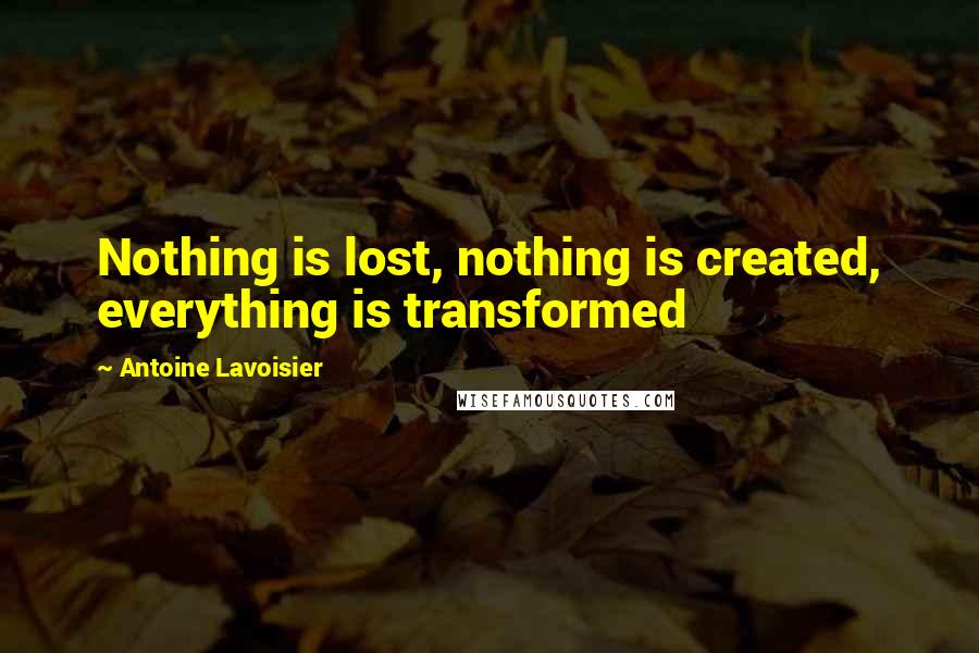 Antoine Lavoisier Quotes: Nothing is lost, nothing is created, everything is transformed
